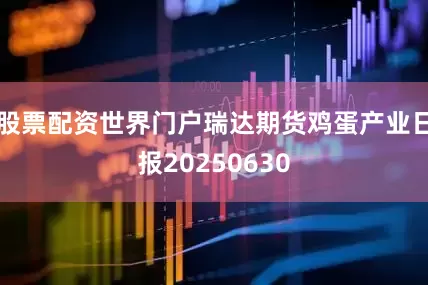 股票配资世界门户瑞达期货鸡蛋产业日报20250630