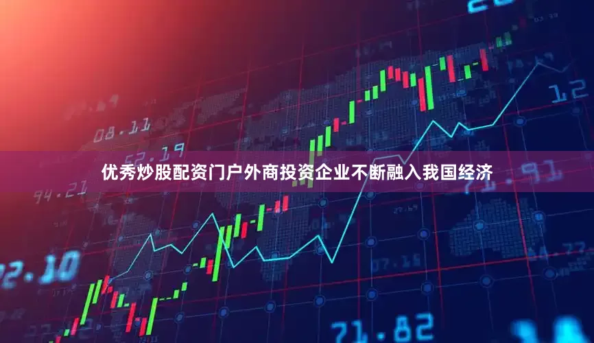 优秀炒股配资门户外商投资企业不断融入我国经济
