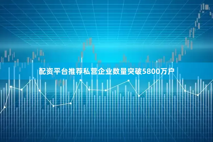 配资平台推荐私营企业数量突破5800万户