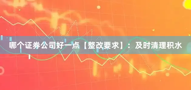 哪个证券公司好一点【整改要求】：及时清理积水
