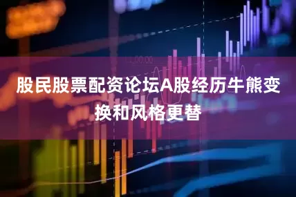 股民股票配资论坛A股经历牛熊变换和风格更替