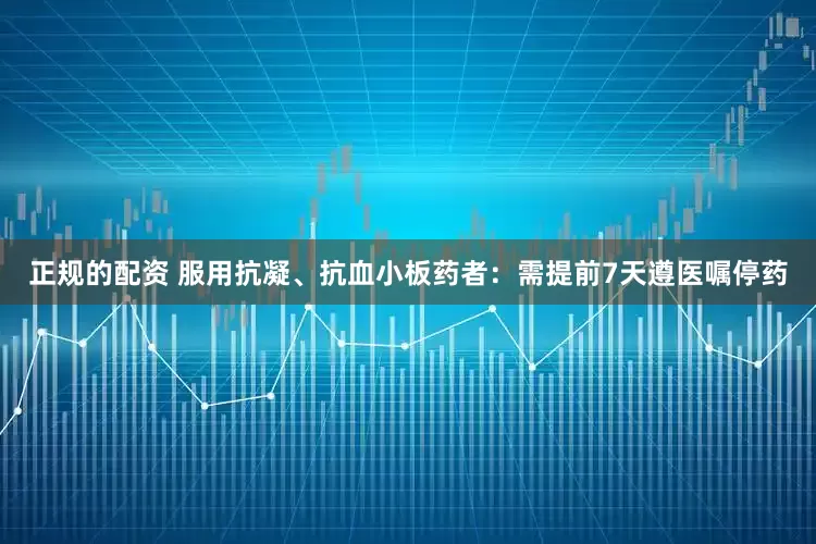 正规的配资 服用抗凝、抗血小板药者：需提前7天遵医嘱停药