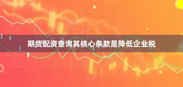 期货配资查询其核心条款是降低企业税
