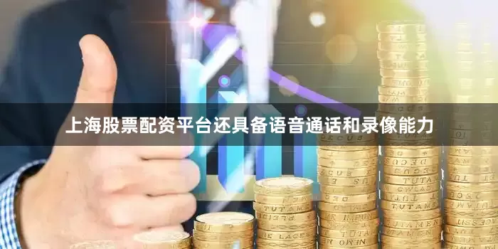 上海股票配资平台还具备语音通话和录像能力