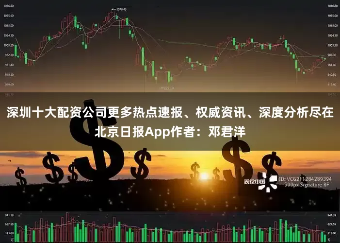 深圳十大配资公司更多热点速报、权威资讯、深度分析尽在北京日报App作者：邓君洋