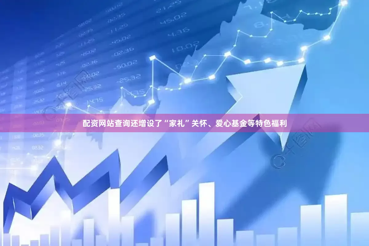 配资网站查询还增设了“家礼”关怀、爱心基金等特色福利