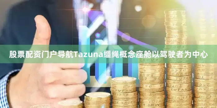 股票配资门户导航Tazuna缰绳概念座舱以驾驶者为中心