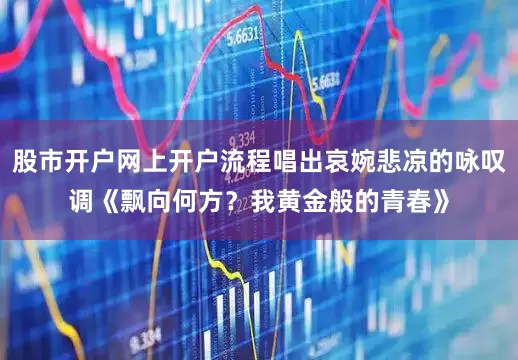 股市开户网上开户流程唱出哀婉悲凉的咏叹调《飘向何方？我黄金般的青春》