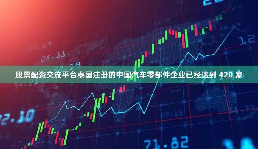 股票配资交流平台泰国注册的中国汽车零部件企业已经达到 420 家