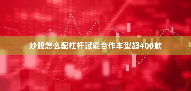 炒股怎么配杠杆赋能合作车型超400款
