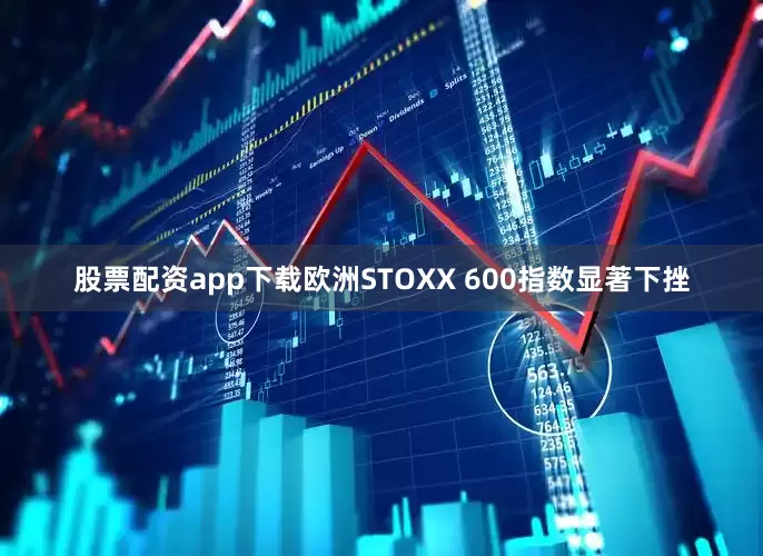 股票配资app下载欧洲STOXX 600指数显著下挫