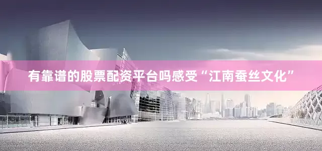 有靠谱的股票配资平台吗感受“江南蚕丝文化”
