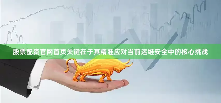 股票配资官网首页关键在于其精准应对当前运维安全中的核心挑战