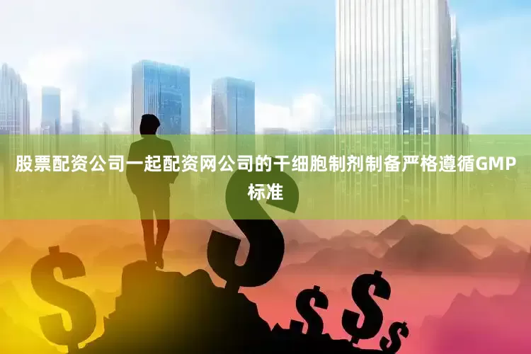 股票配资公司一起配资网公司的干细胞制剂制备严格遵循GMP标准