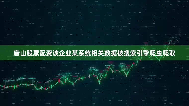 唐山股票配资该企业某系统相关数据被搜索引擎爬虫爬取