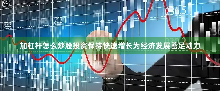 加杠杆怎么炒股投资保持快速增长为经济发展蓄足动力
