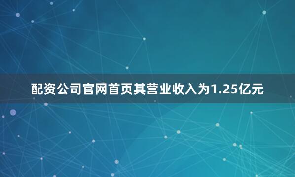 配资公司官网首页其营业收入为1.25亿元